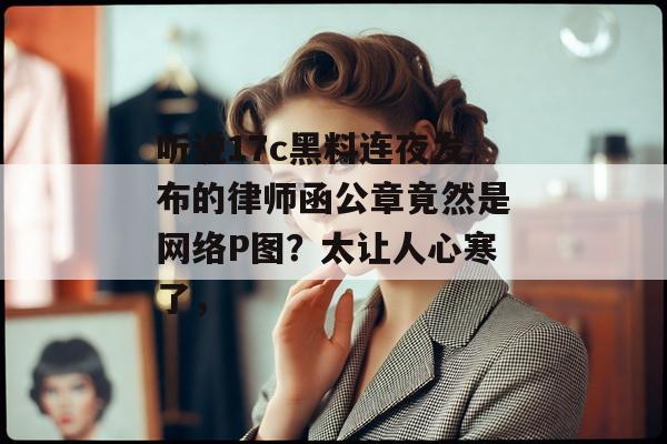 听说17c黑料连夜发布的律师函公章竟然是网络P图？太让人心寒了，
