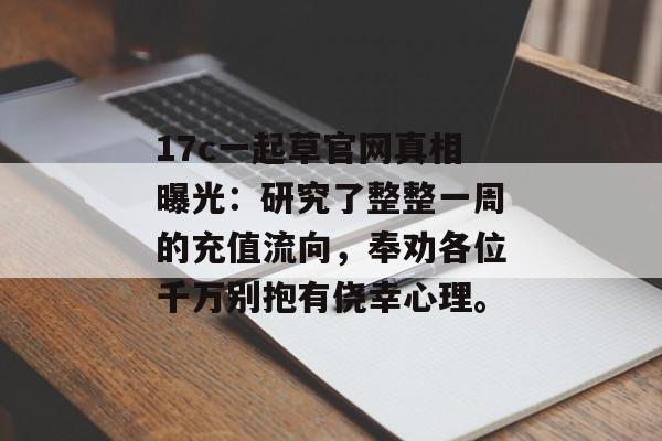17c一起草官网真相曝光：研究了整整一周的充值流向，奉劝各位千万别抱有侥幸心理。
