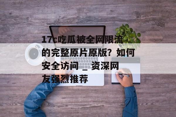 17c吃瓜被全网限流的完整原片原版？如何安全访问 _ 资深网友强烈推荐