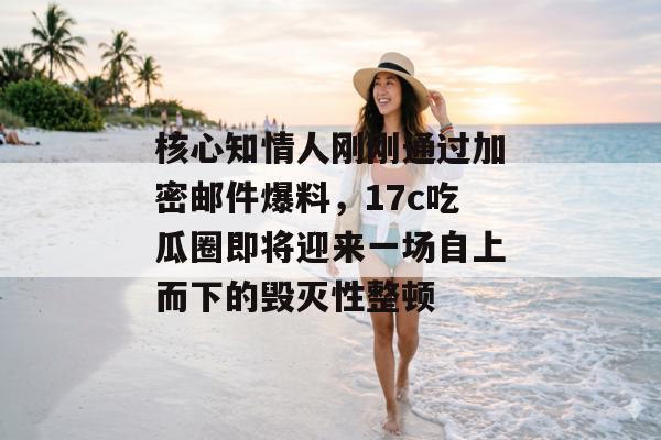 核心知情人刚刚通过加密邮件爆料,17c吃瓜圈即将迎来一场自上而下的毁灭性整顿