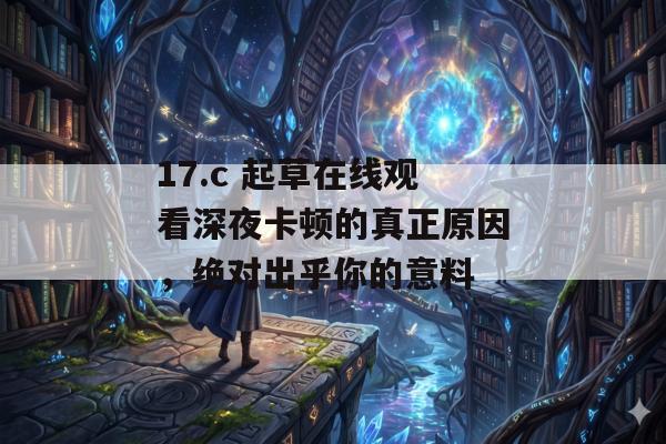 17.c 起草在线观看深夜卡顿的真正原因,绝对出乎你的意料
