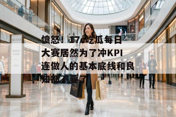 愤怒！17c吃瓜每日大赛居然为了冲KPI连做人的基本底线和良知都不要了